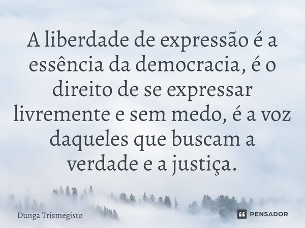 A liberdade de expressão é a essência da democracia, é o direito de se expressar livremente e sem medo, é a voz daqueles que buscam a verdade e a justiça.... Frase de DUNGA TRISMEGISTO.
