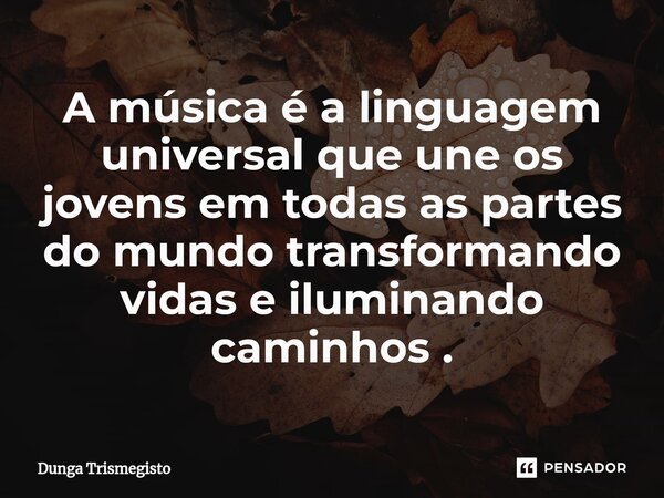 ⁠A música é a linguagem universal que une os jovens em todas as partes do mundo transformando vidas e iluminando caminhos .... Frase de DUNGA TRISMEGISTO.