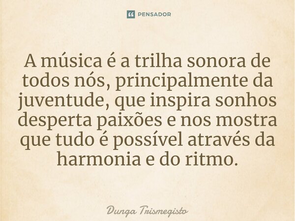 ⁠A música é a trilha sonora de todos nós, principalmente da juventude, que inspira sonhos desperta paixões e nos mostra que tudo é possível através da harmonia ... Frase de DUNGA TRISMEGISTO.