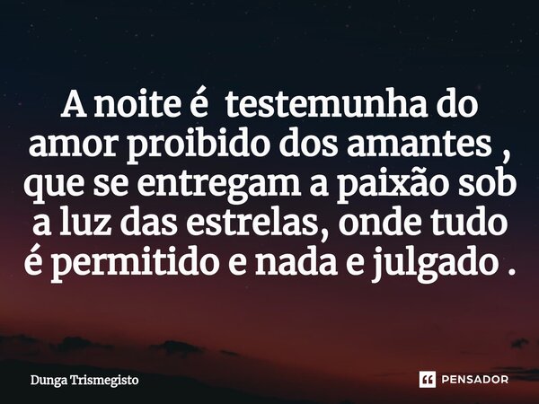 ⁠A noite é testemunha do amor proibido dos amantes , que se entregam a paixão sob a luz das estrelas, onde tudo é permitido e nada e julgado .... Frase de DUNGA TRISMEGISTO.