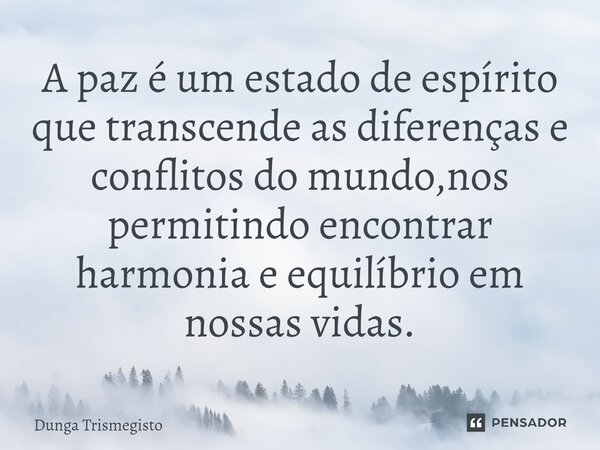 ⁠A paz é um estado de espírito que transcende as diferenças e conflitos do mundo,nos permitindo encontrar harmonia e equilíbrio em nossas vidas.... Frase de DUNGA TRISMEGISTO.