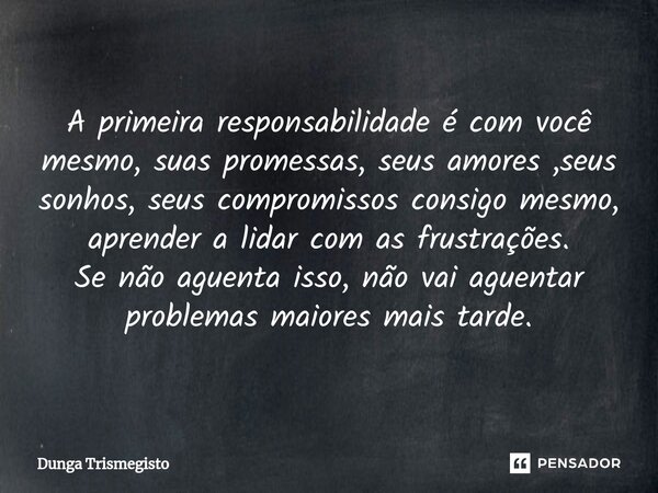 ⁠A primeira responsabilidade é com você mesmo, suas promessas, seus amores ,seus sonhos, seus compromissos consigo mesmo, aprender a lidar com as frustrações. S... Frase de DUNGA TRISMEGISTO.