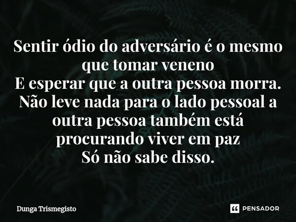 A⁠Sentir ódio do adversário é o mesmo que tomar veneno E esperar que a outra pessoa morra. Não leve nada para o lado pessoal a outra pessoa também está procuran... Frase de DUNGA TRISMEGISTO.