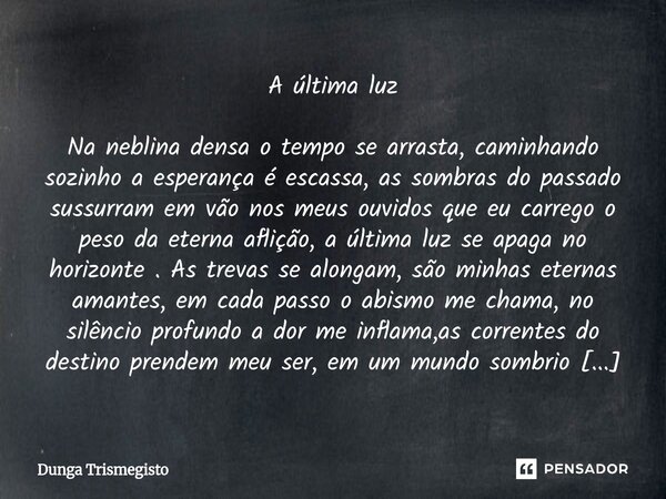 A última luz Na neblina densa o tempo se arrasta, caminhando sozinho a esperança é escassa, as sombras do passado sussurram em vão nos meus ouvidos que eu carre... Frase de DUNGA TRISMEGISTO.