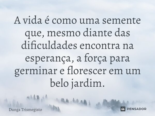 ⁠A vida é como uma semente que, mesmo diante das dificuldades encontra na esperança, a força para germinar e florescer em um belo jardim.... Frase de DUNGA TRISMEGISTO.