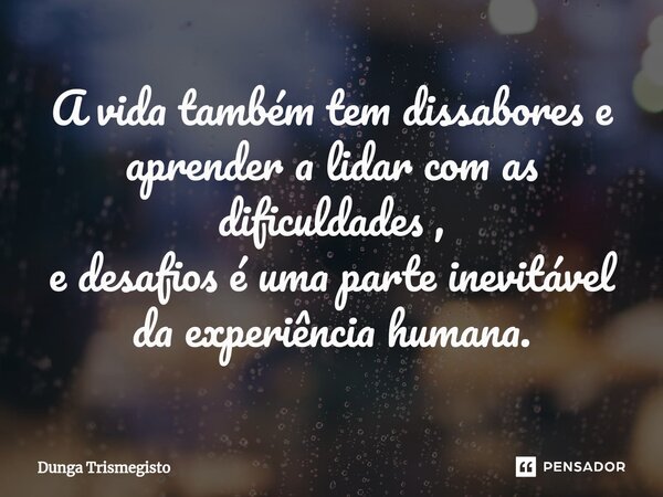 ⁠A vida também tem dissabores e aprender a lidar com as dificuldades , e desafios é uma parte inevitável da experiência humana.... Frase de DUNGA TRISMEGISTO.
