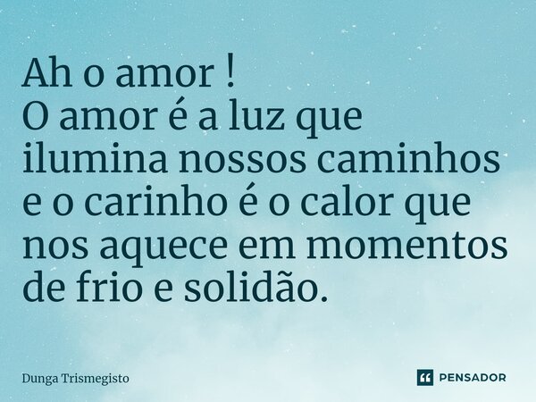 ⁠Ah o amor ! O amor é a luz que ilumina nossos caminhos e o carinho é o calor que nos aquece em momentos de frio e solidão.... Frase de DUNGA TRISMEGISTO.