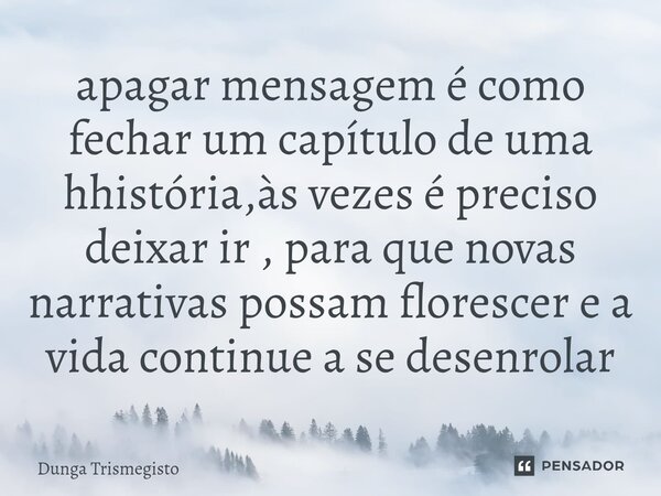 ⁠apagar mensagem é como fechar um capítulo de uma hhistória,às vezes é preciso deixar ir , para que novas narrativas possam florescer e a vida continue a se des... Frase de DUNGA TRISMEGISTO.