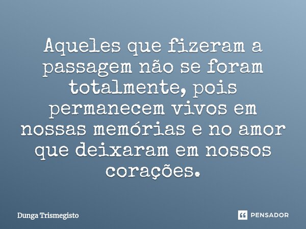 ⁠Aqueles que fizeram a passagem não se foram totalmente, pois permanecem vivos em nossas memórias e no amor que deixaram em nossos corações.... Frase de DUNGA TRISMEGISTO.