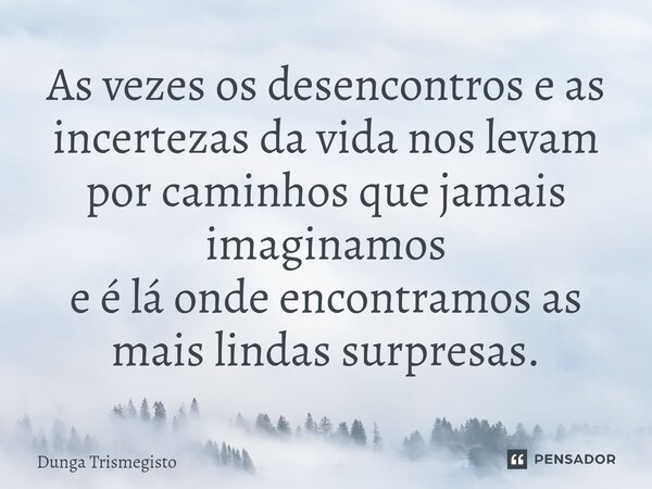 ⁠As vezes os desencontros e as incertezas da vida nos levam por caminhos que jamais imaginamos e é lá onde encontramos as mais lindas surpresas.... Frase de DUNGA TRISMEGISTO.