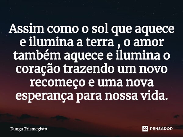 ⁠Assim como o sol que aquece e ilumina a terra , o amor também aquece e ilumina o coração trazendo um novo recomeço e uma nova esperança para nossa vida.... Frase de DUNGA TRISMEGISTO.