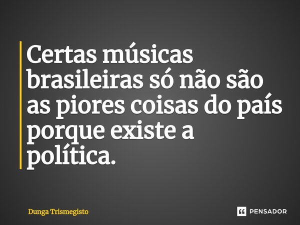 Certas músicas brasileiras só não são as piores coisas do país porque existe a política.⁠... Frase de DUNGA TRISMEGISTO.