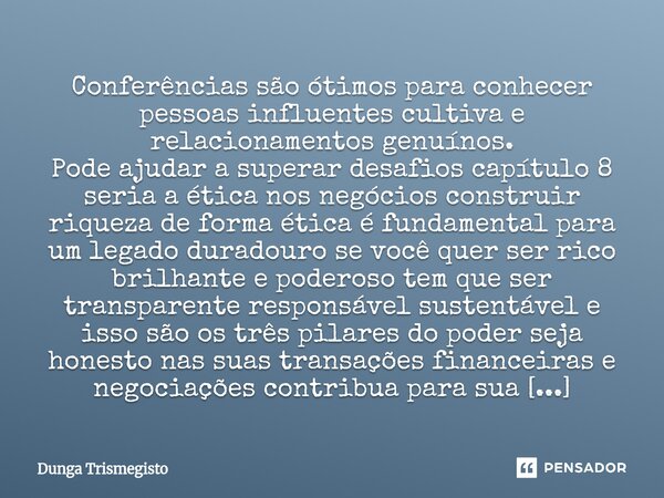 Conferências são ótimos para conhecer pessoas influentes cultiva e relacionamentos genuínos. Pode ajudar a superar desafios capítulo 8 seria a ética nos negóci... Frase de DUNGA TRISMEGISTO.