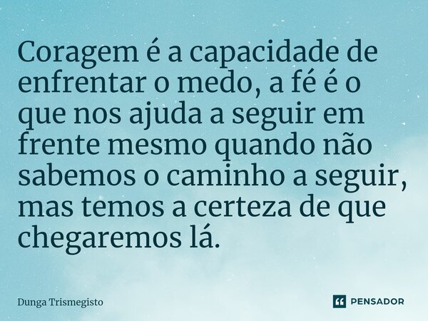 Coragem é a capacidade de enfrentar o medo, a fé é o que nos ajuda a seguir em frente mesmo quando não sabemos o caminho a seguir, mas temos a certeza de que ch... Frase de DUNGA TRISMEGISTO.