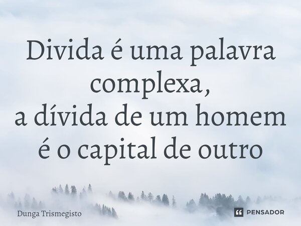 ⁠Divida é uma palavra complexa, a dívida de um homem é o capital de outro... Frase de DUNGA TRISMEGISTO.