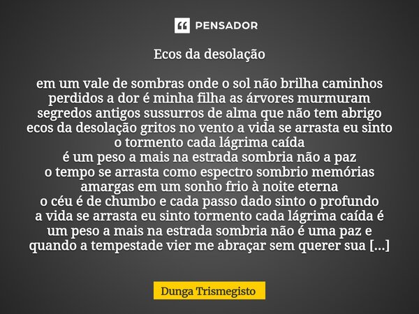Ecos da desolação em um vale de sombras onde o sol não brilha caminhos perdidos a dor é minha filha as árvores murmuram segredos antigos sussurros de alma que n... Frase de DUNGA TRISMEGISTO.
