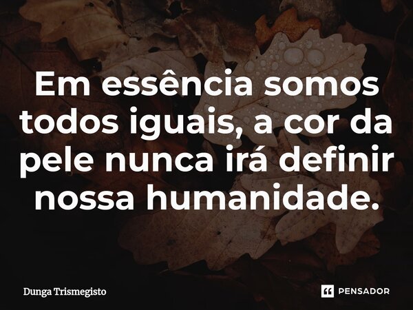 ⁠Em essência somos todos iguais, a cor da pele nunca irá definir nossa humanidade.... Frase de DUNGA TRISMEGISTO.