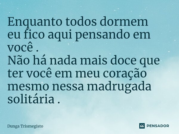 ⁠Enquanto todos dormem eu fico aqui pensando em você . Não há nada mais doce que ter você em meu coração mesmo nessa madrugada solitária .... Frase de DUNGA TRISMEGISTO.