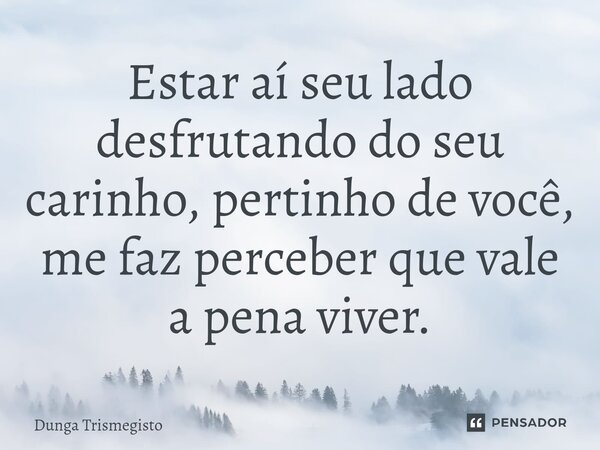 ⁠Estar aí seu lado desfrutando do seu carinho, pertinho de você, me faz perceber que vale a pena viver.... Frase de DUNGA TRISMEGISTO.