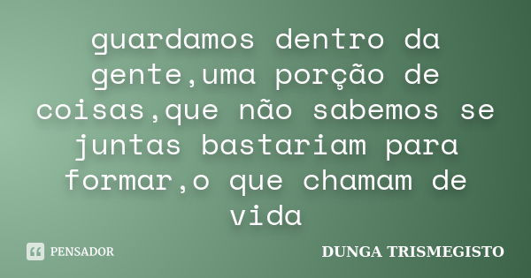 guardamos dentro da gente,uma porção de coisas,que não sabemos se juntas bastariam para formar,o que chamam de vida... Frase de DUNGA TRISMEGISTO.