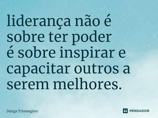 ⁠liderança não é sobre ter poder é sobre inspirar e capacitar outros a serem melhores.... Frase de DUNGA TRISMEGISTO.