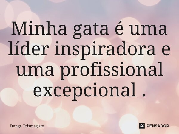 ⁠Minha gata é uma líder inspiradora e uma profissional excepcional .... Frase de DUNGA TRISMEGISTO.