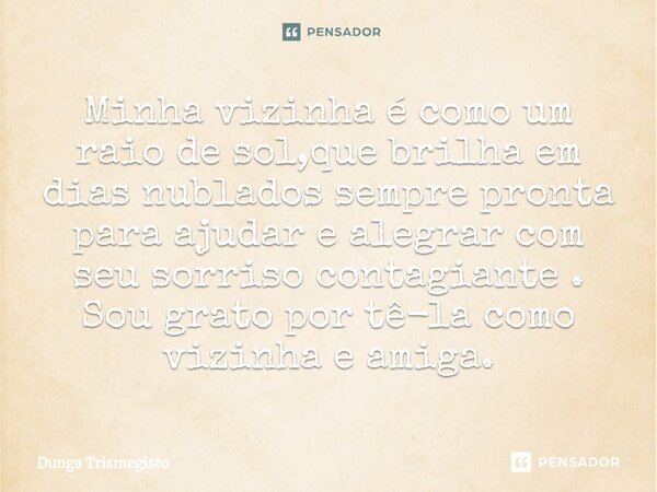 ⁠Minha vizinha é como um raio de sol,que brilha em dias nublados sempre pronta para ajudar e alegrar com seu sorriso contagiante . Sou grato por tê-la como vizi... Frase de DUNGA TRISMEGISTO.