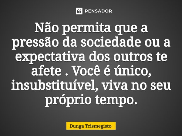 ⁠Não permita que a pressão da sociedade ou a expectativa dos outros te afete . Você é único, insubstituível, viva no seu próprio tempo.... Frase de DUNGA TRISMEGISTO.