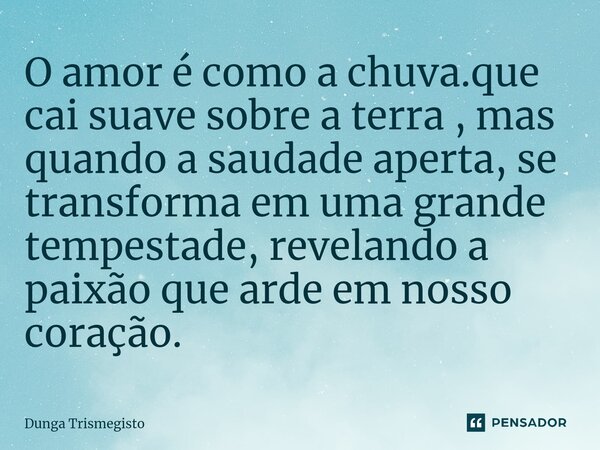 ⁠O amor é como a chuva.que cai suave sobre a terra , mas quando a saudade aperta, se transforma em uma grande tempestade, revelando a paixão que arde em nosso c... Frase de DUNGA TRISMEGISTO.