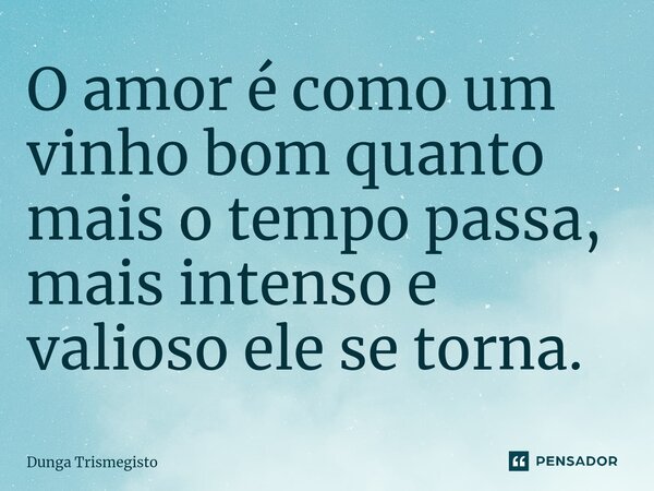 ⁠O amor é como um vinho bom quanto mais o tempo passa, mais intenso e valioso ele se torna.... Frase de DUNGA TRISMEGISTO.