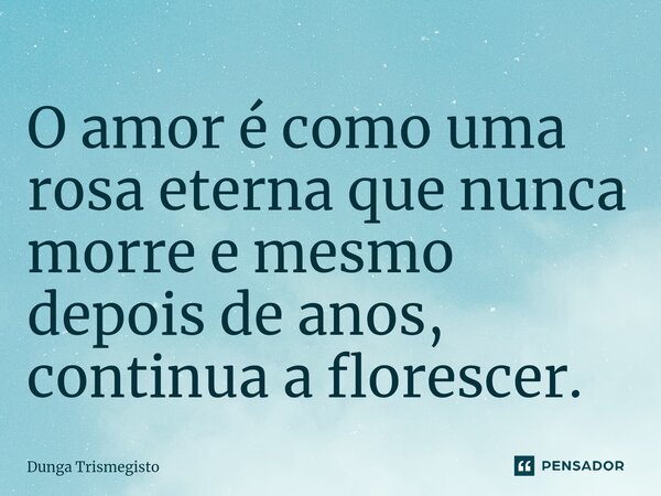 ⁠O amor é como uma rosa eterna que nunca morre e mesmo depois de anos, continua a florescer.... Frase de DUNGA TRISMEGISTO.