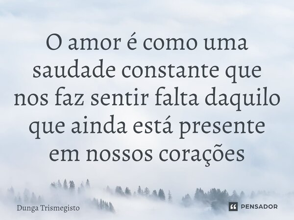 ⁠O amor é como uma saudade constante que nos faz sentir falta daquilo que ainda está presente em nossos corações... Frase de DUNGA TRISMEGISTO.