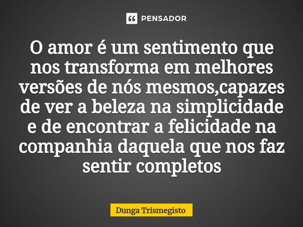 ⁠O amor é um sentimento que nos transforma em melhores versões de nós mesmos,capazes de ver a beleza na simplicidade e de encontrar a felicidade na companhia da... Frase de DUNGA TRISMEGISTO.