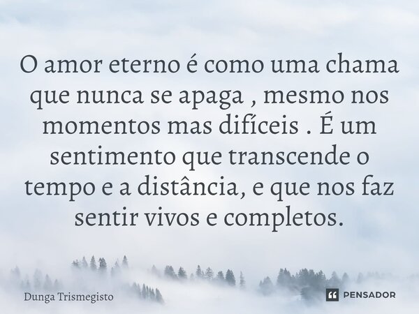 O amor eterno é como uma chama que nunca se apaga , mesmo nos momentos mas difíceis . É um sentimento que transcende o tempo e a distância, e que nos faz sentir... Frase de DUNGA TRISMEGISTO.