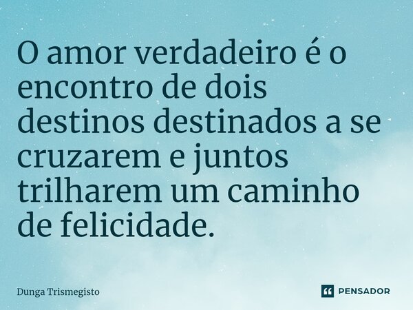 ⁠O amor verdadeiro é o encontro de dois destinos destinados a se cruzarem e juntos trilharem um caminho de felicidade.... Frase de DUNGA TRISMEGISTO.