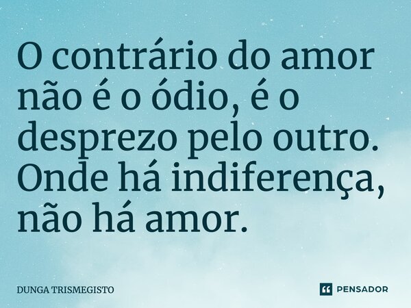 ⁠O contrário do amor não é o ódio, é o desprezo pelo outro. Onde há indiferença, não há amor.... Frase de DUNGA TRISMEGISTO.