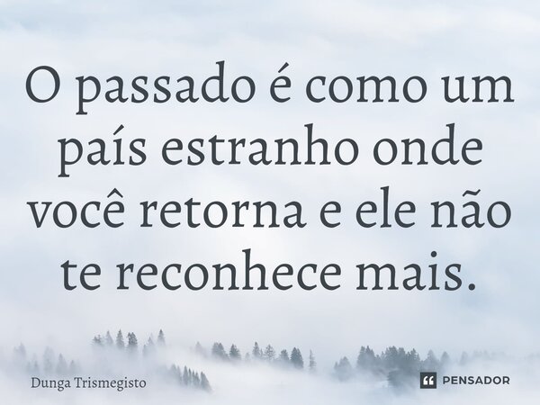 ⁠O passado é como um país estranho onde você retorna e ele não te reconhece mais.... Frase de DUNGA TRISMEGISTO.