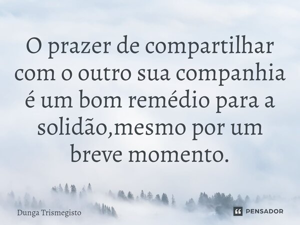 O prazer de compartilhar com o outro sua companhia é um bom remédio para a solidão,mesmo por um breve momento.⁠... Frase de DUNGA TRISMEGISTO.
