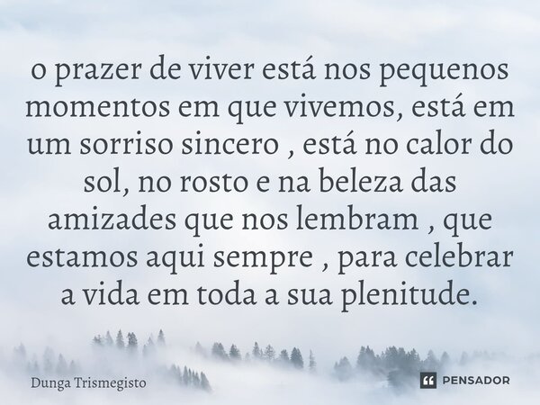 o prazer de viver está nos pequenos momentos em que vivemos, está em um sorriso sincero , está no calor do sol, no rosto e na beleza das amizades que nos lembr... Frase de DUNGA TRISMEGISTO.