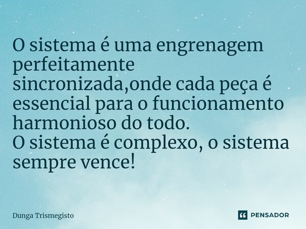 O sistema é uma engrenagem perfeitamente sincronizada,onde cada peça é essencial para o funcionamento harmonioso do todo. O sistema é complexo, o sistema sempre... Frase de DUNGA TRISMEGISTO.