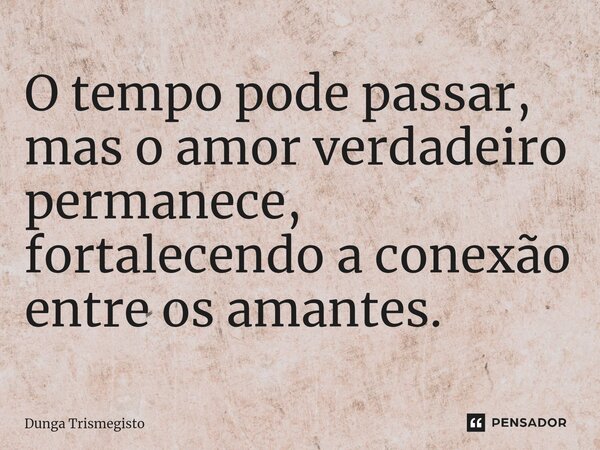 ⁠O tempo pode passar, mas o amor verdadeiro permanece, fortalecendo a conexão entre os amantes.... Frase de DUNGA TRISMEGISTO.