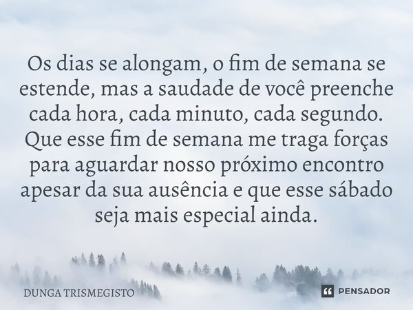 Os dias se alongam, o fim de semana se estende, mas a saudade de você preenche cada hora, cada minuto, cada segundo. Que esse fim de semana me traga forças para... Frase de DUNGA TRISMEGISTO.