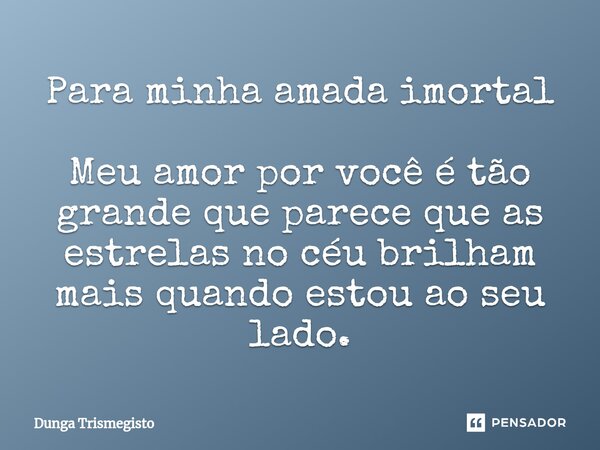 Para minha amada imortal Meu amor por você é tão grande que parece que as estrelas no céu brilham mais quando estou ao seu lado.... Frase de DUNGA TRISMEGISTO.