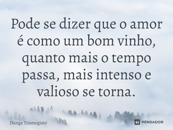 ⁠Pode se dizer que o amor é como um bom vinho, quanto mais o tempo passa, mais intenso e valioso se torna.... Frase de DUNGA TRISMEGISTO.