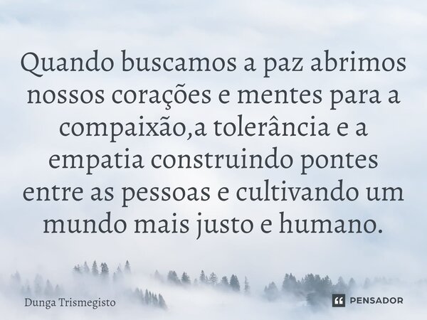 ⁠Quando buscamos a paz abrimos nossos corações e mentes para a compaixão,a tolerância e a empatia construindo pontes entre as pessoas e cultivando um mundo mais... Frase de DUNGA TRISMEGISTO.