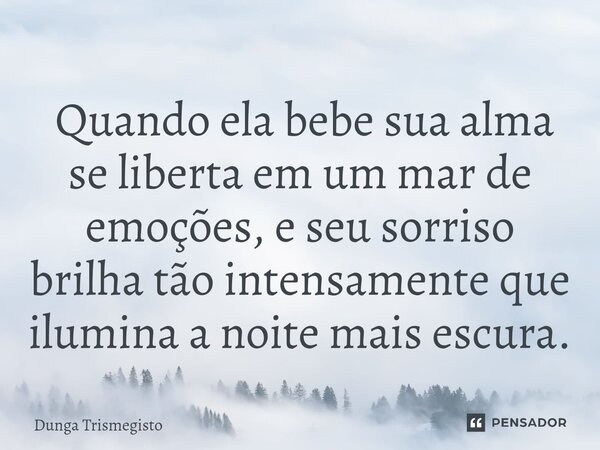 ⁠ Quando ela bebe sua alma se liberta em um mar de emoções, e seu sorriso brilha tão intensamente que ilumina a noite mais escura.... Frase de DUNGA TRISMEGISTO.