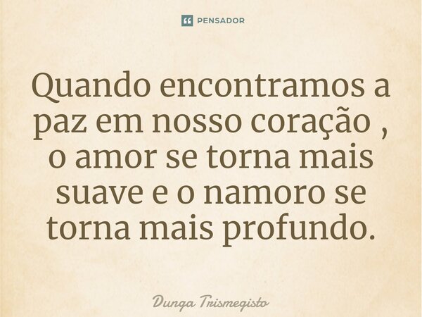 ⁠Quando encontramos a paz em nosso coração , o amor se torna mais suave e o namoro se torna mais profundo.... Frase de DUNGA TRISMEGISTO.