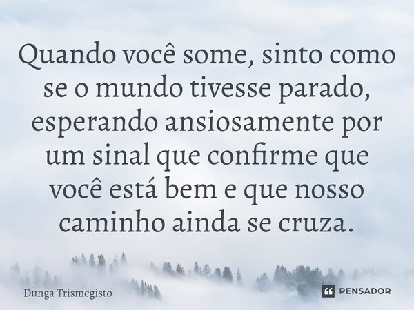 ⁠Quando você some, sinto como se o mundo tivesse parado, esperando ansiosamente por um sinal que confirme que você está bem e que nosso caminho ainda se cruza.... Frase de DUNGA TRISMEGISTO.