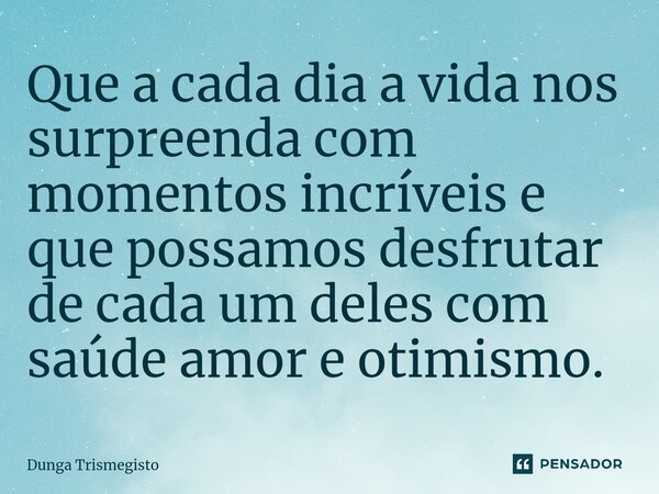 ⁠Que a cada dia a vida nos surpreenda com momentos incríveis e que possamos desfrutar de cada um deles com saúde amor e otimismo.... Frase de DUNGA TRISMEGISTO.