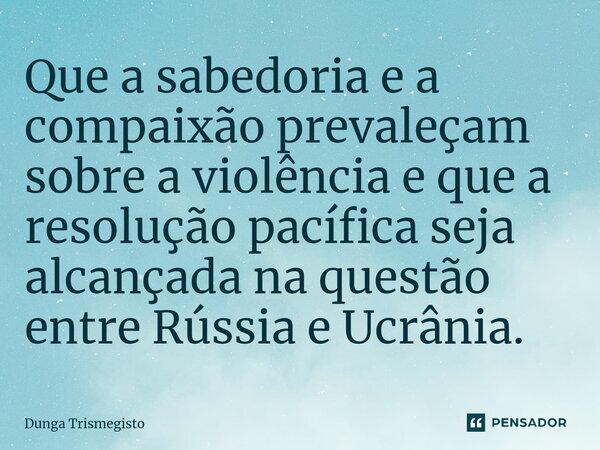 ⁠Que a sabedoria e a compaixão prevaleçam sobre a violência e que a resolução pacífica seja alcançada na questão entre Rússia e Ucrânia.... Frase de DUNGA TRISMEGISTO.